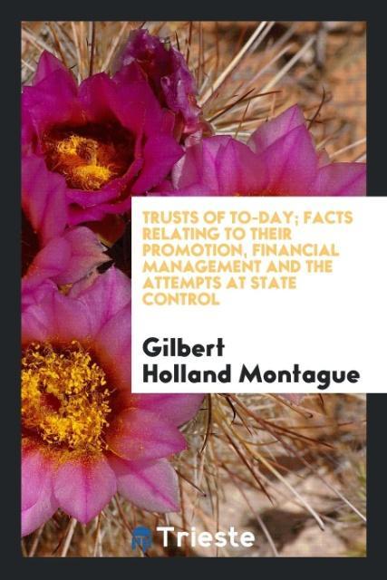 Carte Trusts of To-Day; Facts Relating to Their Promotion, Financial Management and the Attempts at State Control Gilbert Holland Montague