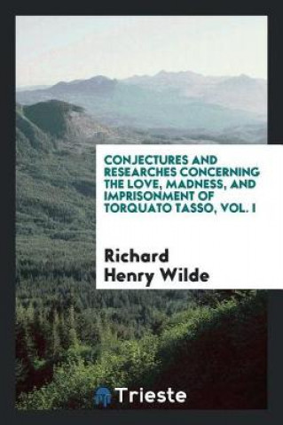 Książka Conjectures and Researches Concerning the Love, Madness, and Imprisonment of Torquato Tasso, Vol. I Richard Henry Wilde