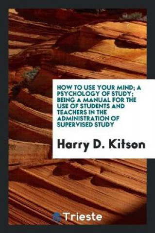 Kniha How to Use Your Mind; A Psychology of Study; Being a Manual for the Use of Students and Teachers in the Administration of Supervised Study Harry D. Kitson