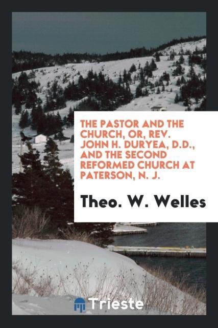 Kniha Pastor and the Church, Or, Rev. John H. Duryea, D.D., and the Second Reformed Church at Paterson, N. J. Theo. W. Welles