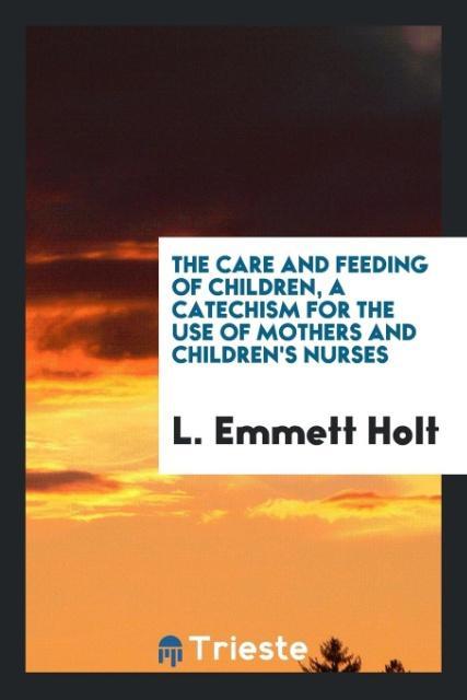 Książka Care and Feeding of Children; A Catechism for the Use of Mothers and Children's Nurses L. Emmett Holt