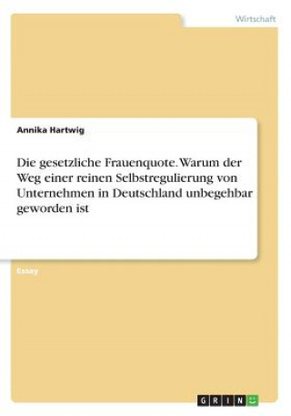 Book Die gesetzliche Frauenquote. Warum der Weg einer reinen Selbstregulierung von Unternehmen in Deutschland unbegehbar geworden ist Annika Hartwig