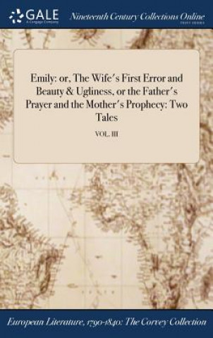 Kniha Emily: or, The Wife's First Error and Beauty & Ugliness, or the Father's Prayer and the Mother's Prophecy: Two Tales; VOL. III Anonymous