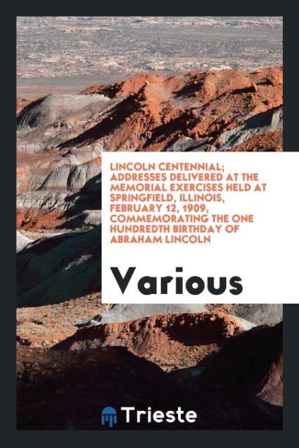 Knjiga Lincoln Centennial; Addresses Delivered at the Memorial Exercises Held at Springfield, Illinois, February 12, 1909, Commemorating the One Hundredth Bi Various