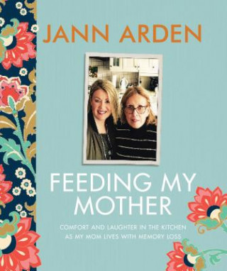 Carte Feeding My Mother: Comfort and Laughter in the Kitchen as My Mom Lives with Memory Loss Jann Arden