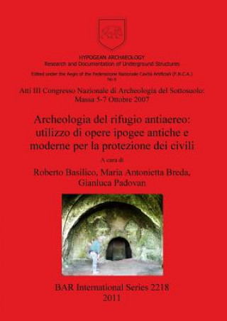 Knjiga Atti III Congresso Nazionale di Archeologia del Sottosuolo: Massa 5-7 Ottobre 2007. Archeologia del rifugio antiaereo: utilizzo di opere ipogee antich Roberto Basilico