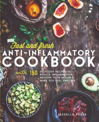 Книга Fast & Fresh Anti-Inflammatory Cookbook: 150 Delicious Recipes To Reduce Inflammation, Restore Your Health & Make You Feel Amazing Lasselle Press