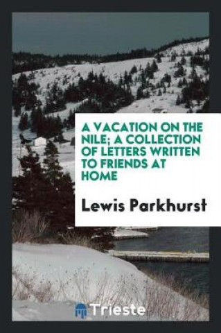 Carte Vacation on the Nile; A Collection of Letters Written to Friends at Home Lewis Parkhurst