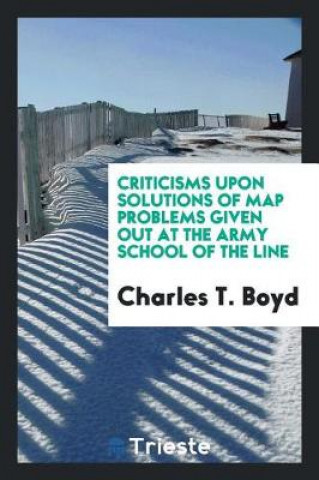 Carte Criticisms Upon Solutions of Map Problems Given Out at the Army School of the Line Charles T. Boyd