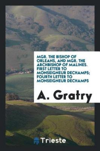 Könyv Mgr. the Bishop of Orleans, and Mgr. the Archbishop of Malines. First Letter to Monseigneur Dechamps; Fourth Letter to Monseigneur Dechamps A. Gratry