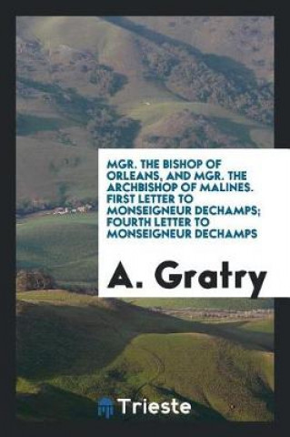 Kniha Mgr. the Bishop of Orleans, and Mgr. the Archbishop of Malines. First Letter to Monseigneur Dechamps; Fourth Letter to Monseigneur Dechamps A. Gratry