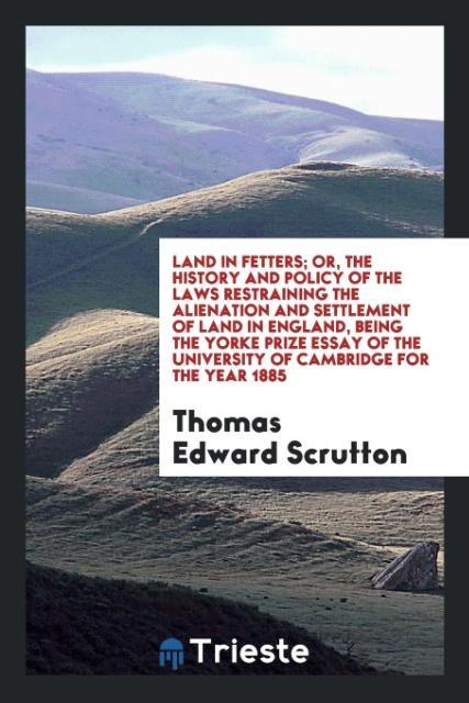 Carte Land in Fetters, Or, the History and Policy of the Laws Restraining the Alienation and Settlement of Land in England Thomas Edward Scrutton