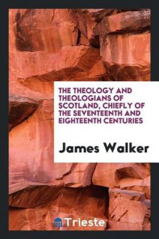 Buch Theology and Theologians of Scotland, Chiefly of the Seventeenth and Eighteenth Centuries James Walker