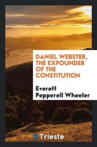 Carte Daniel Webster, the Expounder of the Constitution Everett Pepperell Wheeler