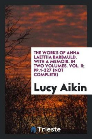 Kniha Works of Anna Laetitia Barbauld. with a Memoir. in Two Volumes. Vol. II; Pp.1-227 (Not Complete) Lucy Aikin