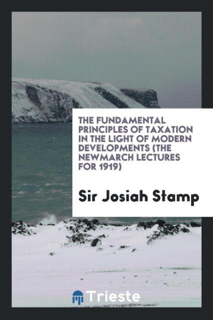 Carte Fundamental Principles of Taxation in the Light of Modern Developments (the Newmarch Lectures for 1919) Sir Josiah Stamp