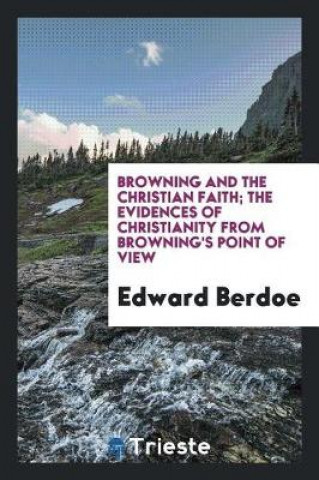 Kniha Browning and the Christian Faith; The Evidences of Christianity from Browning's Point of View Edward Berdoe