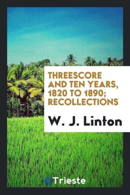 Kniha Threescore and Ten Years, 1820 to 1890; Recollections W. J. Linton