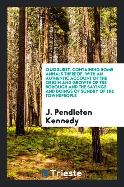 Książka Quodlibet. Containing Some Annals Thereof, with an Authentic Account of the Origin and Growth of the Borough and the Sayings and Doings of Sundry of t J. Pendleton Kennedy