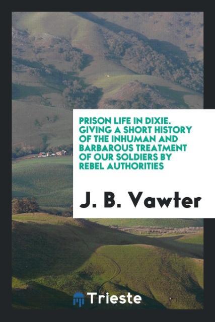 Buch Prison Life in Dixie. Giving a Short History of the Inhuman and Barbarous Treatment of Our Soldiers by Rebel Authorities J. B. Vawter