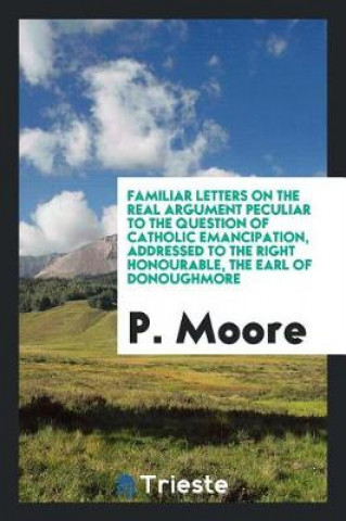Kniha Familiar Letters on the Real Argument Peculiar to the Question of Catholic Emancipation, Addressed to the Right Honourable, the Earl of Donoughmore P. Moore