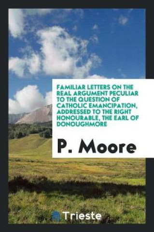 Buch Familiar Letters on the Real Argument Peculiar to the Question of Catholic Emancipation, Addressed to the Right Honourable, the Earl of Donoughmore P. Moore