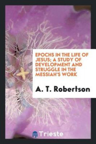 Könyv Epochs in the Life of Jesus; A Study of Development and Struggle in the Messiah's Work A. T. Robertson