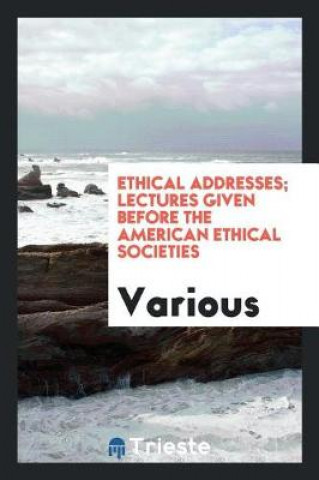 Knjiga Ethical Addresses; Lectures Given Before the American Ethical Societies Various