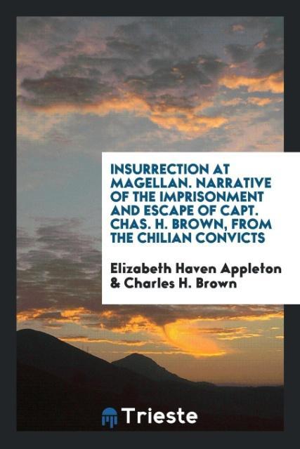 Könyv Insurrection at Magellan. Narrative of the Imprisonment and Escape of Capt. Chas. H. Brown, from the Chilian Convicts Elizabeth Haven Appleton