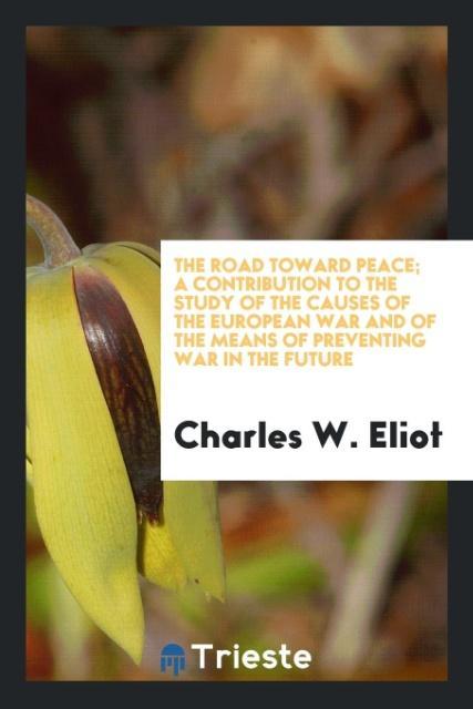 Carte Road Toward Peace; A Contribution to the Study of the Causes of the European War and of the Means of Preventing War in the Future Charles W. Eliot