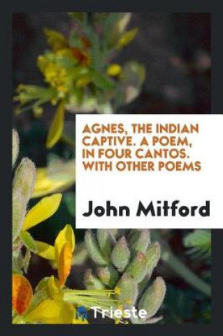 Knjiga Agnes, the Indian Captive. a Poem, in Four Cantos. with Other Poems John Mitford