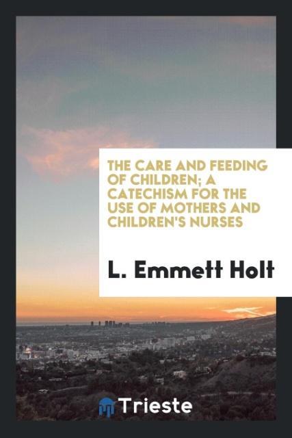 Könyv Care and Feeding of Children; A Catechism for the Use of Mothers and Children's Nurses L. Emmett Holt