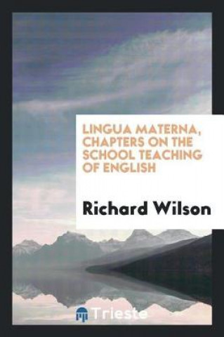 Könyv Lingua Materna, Chapters on the School Teaching of English Richard Wilson