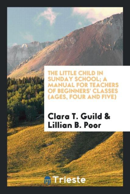 Kniha Little Child in Sunday School; A Manual for Teachers of Beginners' Classes (Ages, Four and Five) Clara T. Guild