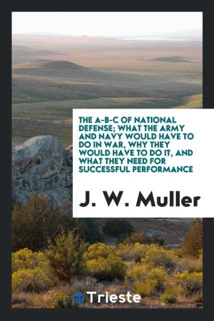 Knjiga A-B-C of National Defense; What the Army and Navy Would Have to Do in War, Why They Would Have to Do It, and What They Need for Successful Performance J. W. Muller