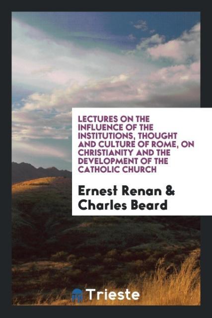 Könyv Lectures on the Influence of the Institutions, Thought and Culture of Rome, on Christianity and the Development of the Catholic Church Ernest Renan