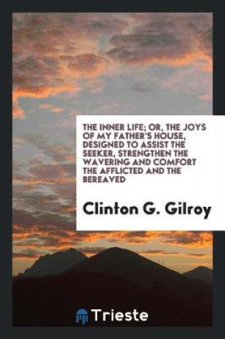 Carte Inner Life; Or, the Joys of My Father's House, Designed to Assist the Seeker, Strengthen the Wavering and Comfort the Afflicted and the Bereaved Clinton G. Gilroy