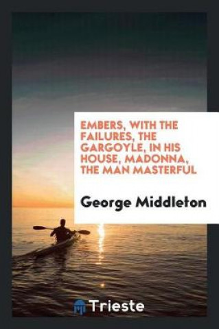 Könyv Embers, with the Failures, the Gargoyle, in His House, Madonna, the Man Masterful George Middleton