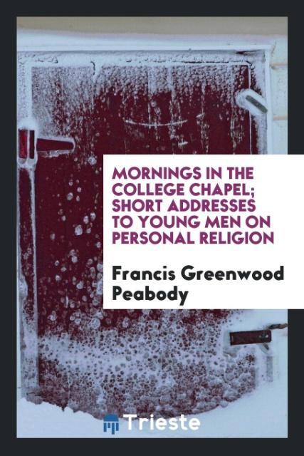 Книга Mornings in the College Chapel; Short Addresses to Young Men on Personal Religion Francis Greenwood Peabody