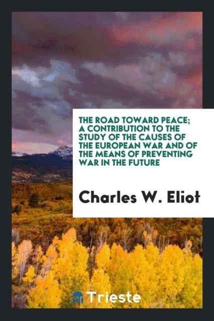 Kniha Road Toward Peace; A Contribution to the Study of the Causes of the European War and of the Means of Preventing War in the Future Charles W. Eliot