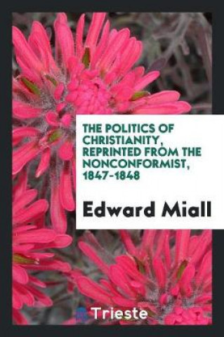 Knjiga Politics of Christianity, Reprinted from the Nonconformist, 1847-1848 Edward Miall