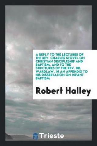 Carte Reply to the Lectures of the Rev. Charles Stovel on Christian Discipleship and Baptism, and to the Strictures of the Rev. Dr. Wardlaw, in an Appendix Robert Halley