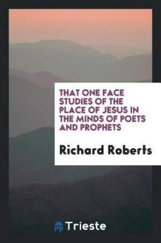 Kniha That One Face Studies of the Place of Jesus in the Minds of Poets and Prophets Richard Roberts