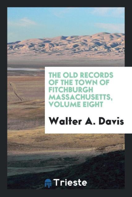 Carte Old Records of the Town of Fitchburgh Massachusetts, Volume Eight Walter A. Davis