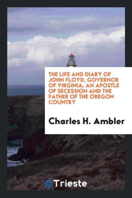 Könyv Life and Diary of John Floyd, Governor of Virginia, an Apostle of Secession and the Father of the Oregon Country Charles H. Ambler