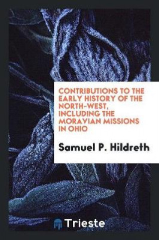 Kniha Contributions to the Early History of the North-West, Including the Moravian Missions in Ohio Samuel P. Hildreth