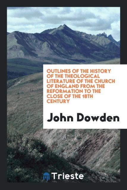 Książka Outlines of the History of the Theological Literature of the Church of England from the Reformation to the Close of the 18th Century John Dowden