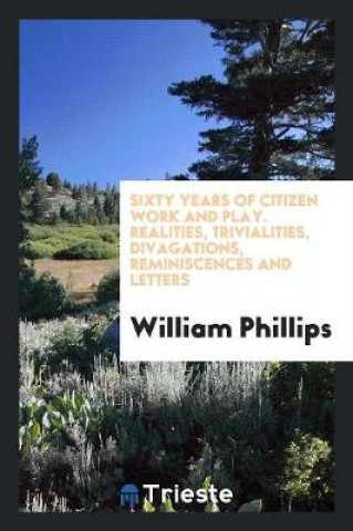 Carte Sixty Years of Citizen Work and Play. Realities, Trivialities, Divagations, Reminiscences and Letters William Phillips