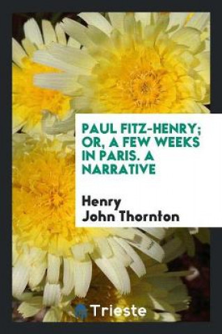 Kniha Paul Fitz-Henry; Or, a Few Weeks in Paris. a Narrative Henry John Thornton