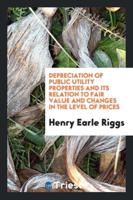 Książka Depreciation of Public Utility Properties and Its Relation to Fair Value and Changes in the Level of Prices Henry Earle Riggs